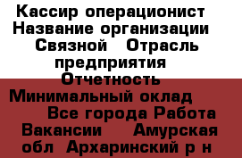 Кассир-операционист › Название организации ­ Связной › Отрасль предприятия ­ Отчетность › Минимальный оклад ­ 33 000 - Все города Работа » Вакансии   . Амурская обл.,Архаринский р-н